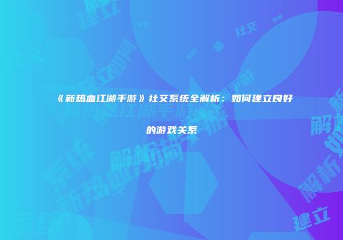 《新热血江湖手游》社交系统全解析：如何建立良好的游戏关系