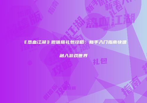 《热血江湖》微信版礼包攻略：新手入门指南快速融入游戏世界