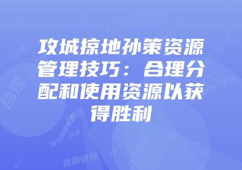 攻城掠地孙策资源管理技巧：合理分配和使用资源以获得胜利
