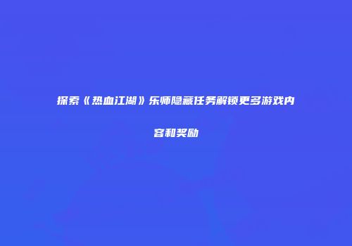 探索《热血江湖》乐师隐藏任务解锁更多游戏内容和奖励