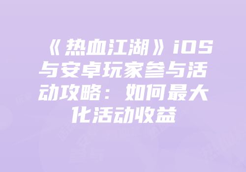 《热血江湖》iOS与安卓玩家参与活动攻略：如何最大化活动收益