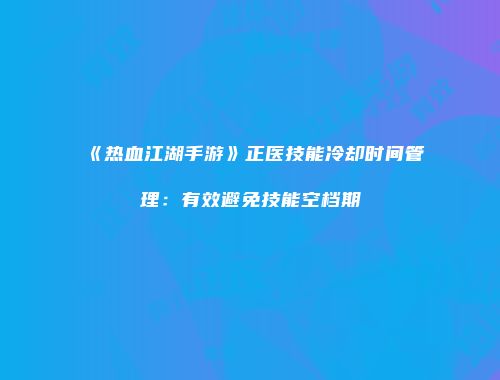 《热血江湖手游》正医技能冷却时间管理：有效避免技能空档期
