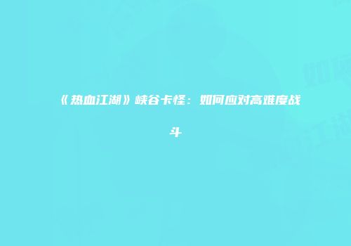 《热血江湖》峡谷卡怪：如何应对高难度战斗