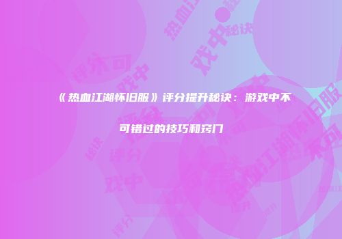 《热血江湖怀旧服》评分提升秘诀:游戏中不可错过的技巧和窍门
