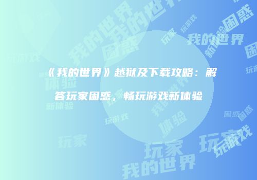 《我的世界》越狱及下载攻略：解答玩家困惑，畅玩游戏新体验