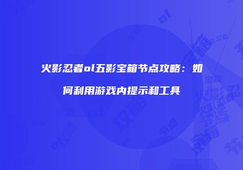火影忍者ol五影宝箱节点攻略：如何利用游戏内提示和工具