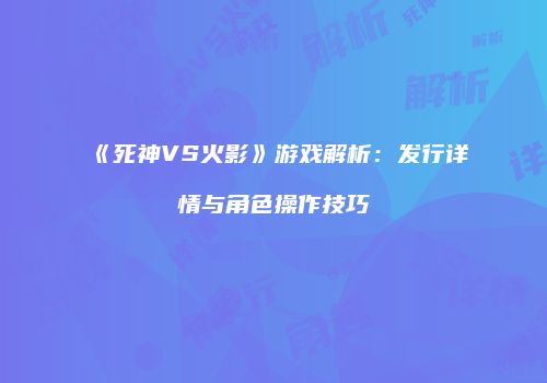 《死神VS火影》游戏解析：发行详情与角色操作技巧