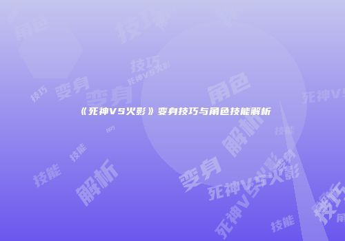 《死神VS火影》变身技巧与角色技能解析