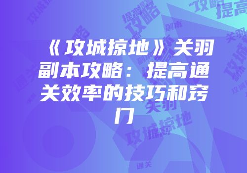 《攻城掠地》关羽副本攻略:提高通关效率的技巧和窍门