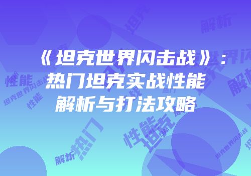 《坦克世界闪击战》：热门坦克实战性能解析与打法攻略