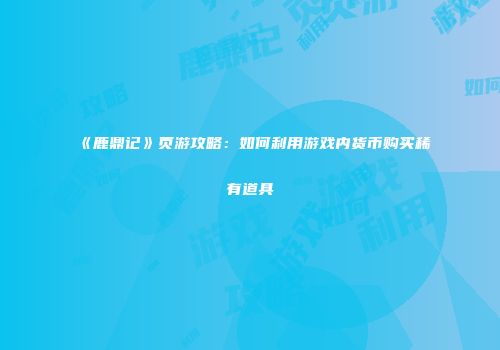《鹿鼎记》页游攻略：如何利用游戏内货币购买稀有道具