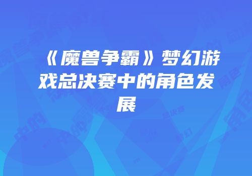 《魔兽争霸》梦幻游戏总决赛中的角色发展