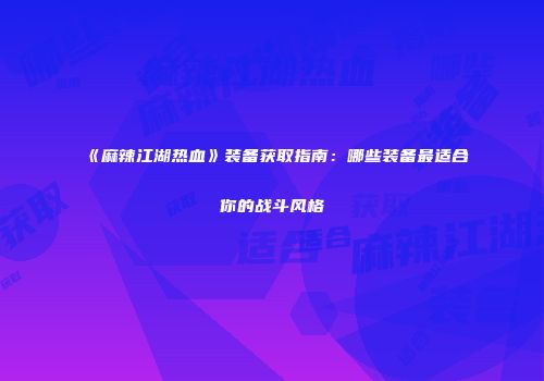 《麻辣江湖热血》装备获取指南：哪些装备最适合你的战斗风格
