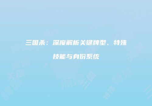 三国杀：深度解析关键牌型、特殊技能与身份系统