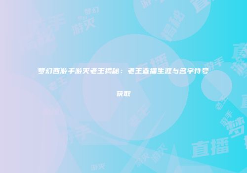 梦幻西游手游灭老王揭秘：老王直播生涯与名字符号获取