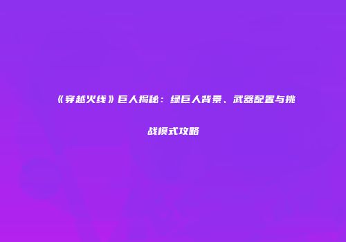 《穿越火线》巨人揭秘：绿巨人背景、武器配置与挑战模式攻略