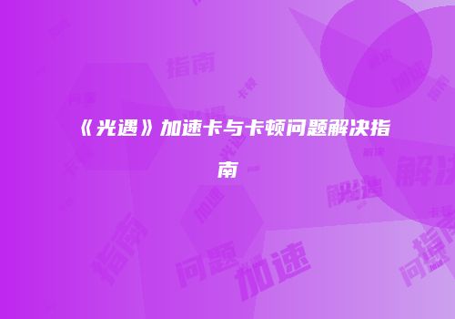 《光遇》加速卡与卡顿问题解决指南