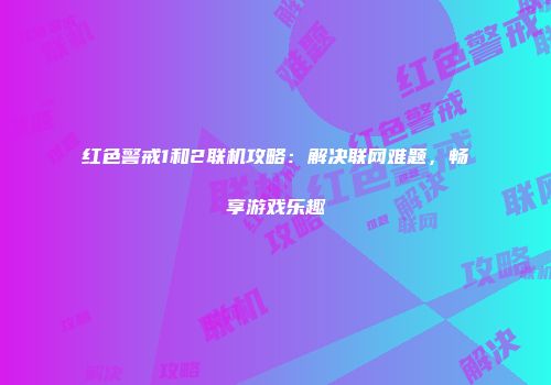 红色警戒1和2联机攻略：解决联网难题，畅享游戏乐趣