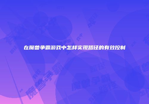 在魔兽争霸游戏中怎样实现路径的有效控制