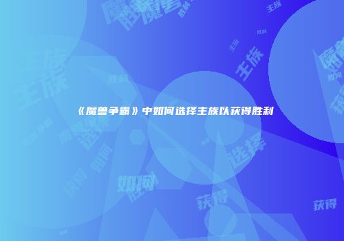 《魔兽争霸》中如何选择主族以获得胜利