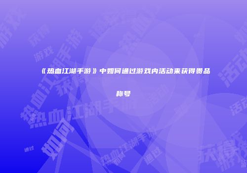 《热血江湖手游》中如何通过游戏内活动来获得贵品称号