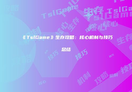 《TslGame》生存攻略：核心机制与技巧总结