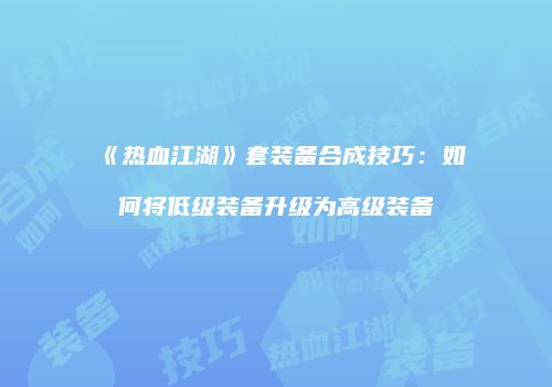 《热血江湖》套装备合成技巧：如何将低级装备升级为高级装备