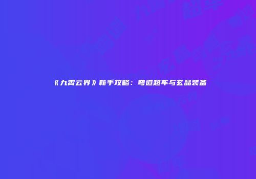 《九霄云界》新手攻略：弯道超车与玄晶装备