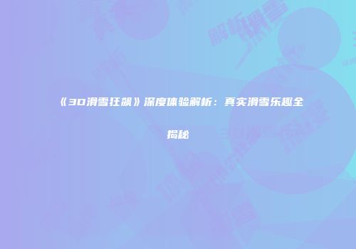 《3D滑雪狂飙》深度体验解析：真实滑雪乐趣全揭秘