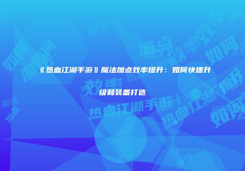 《热血江湖手游》魔法加点效率提升：如何快速升级和装备打造