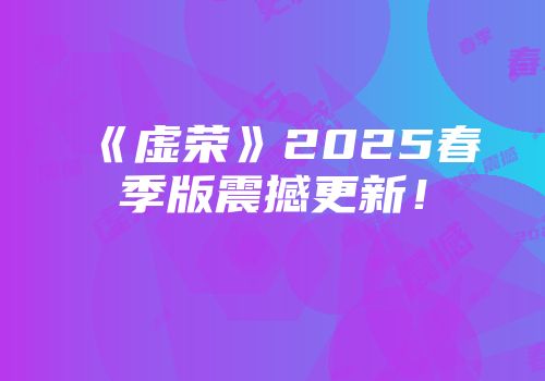 《虚荣》2025春季版震撼更新！