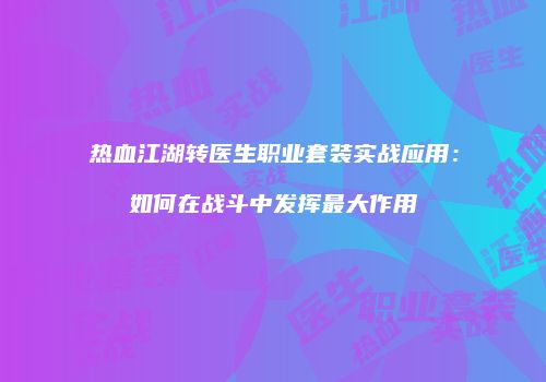 热血江湖转医生职业套装实战应用：如何在战斗中发挥最大作用