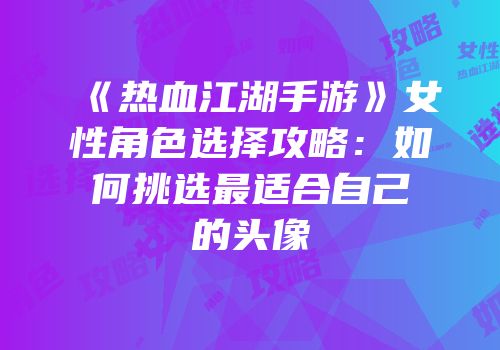 《热血江湖手游》女性角色选择攻略：如何挑选最适合自己的头像