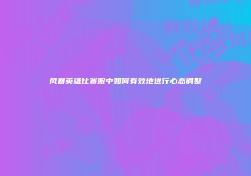 风暴英雄比赛服中如何有效地进行心态调整