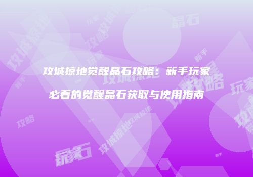 攻城掠地觉醒晶石攻略：新手玩家必看的觉醒晶石获取与使用指南