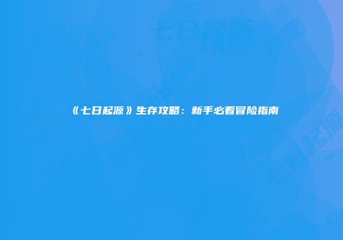 《七日起源》生存攻略：新手必看冒险指南