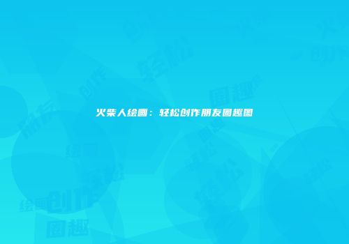 火柴人绘画：轻松创作朋友圈趣图