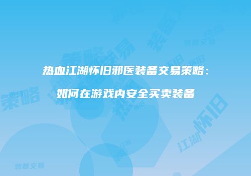 热血江湖怀旧邪医装备交易策略：如何在游戏内安全买卖装备