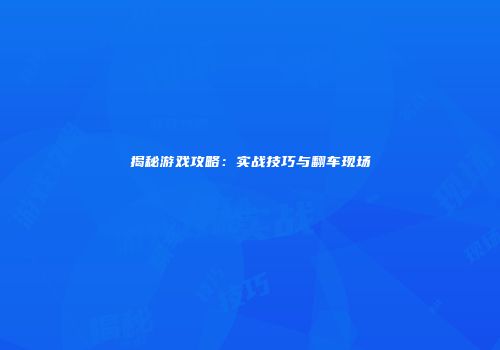 揭秘游戏攻略：实战技巧与翻车现场