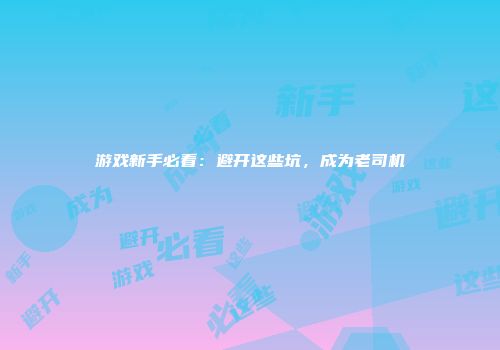 游戏新手必看：避开这些坑，成为老司机