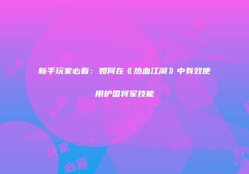 新手玩家必看：如何在《热血江湖》中有效使用护国将军技能