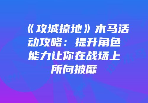 《攻城掠地》木马活动攻略:提升角色能力让你在战场上所向披靡