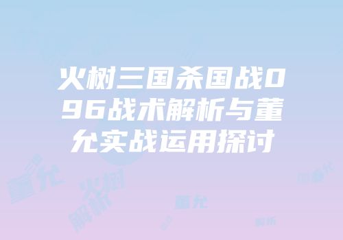 火树三国杀国战096战术解析与董允实战运用探讨