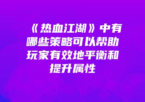 《热血江湖》中有哪些策略可以帮助玩家有效地平衡和提升属性