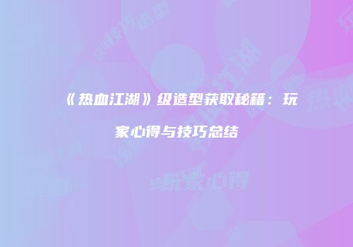 《热血江湖》级造型获取秘籍:玩家心得与技巧总结