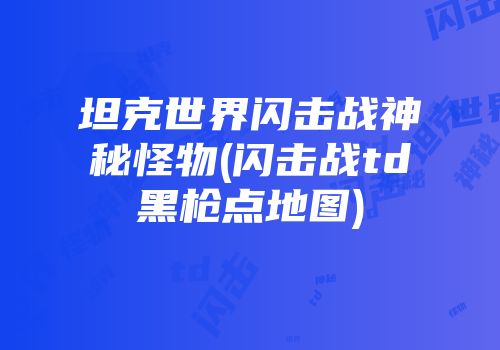 坦克世界闪击战神秘怪物(闪击战td黑枪点地图)