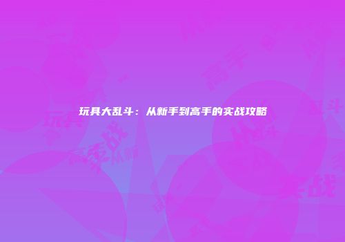 玩具大乱斗：从新手到高手的实战攻略