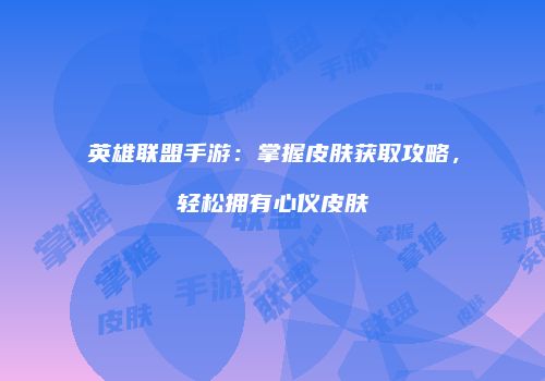 英雄联盟手游：掌握皮肤获取攻略，轻松拥有心仪皮肤