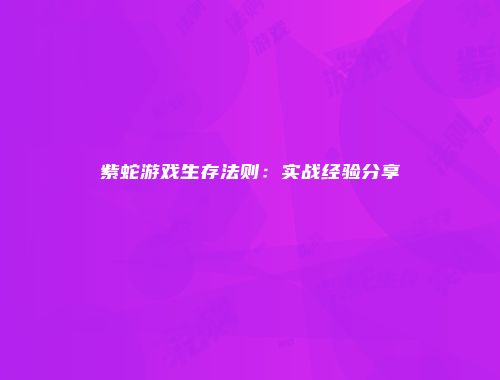 紫蛇游戏生存法则：实战经验分享