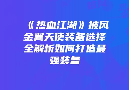 《热血江湖》披风金翼天使装备选择全解析如何打造最强装备